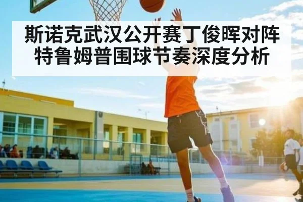 斯诺克武汉公开赛丁俊晖对阵特鲁姆普围球节奏深度分析