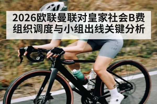 2026欧联曼联对皇家社会B费组织调度与小组出线关键分析